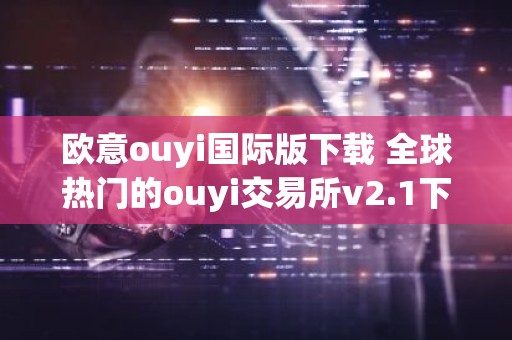 欧意ouyi国际版下载 全球热门的ouyi交易所v2.1下载
