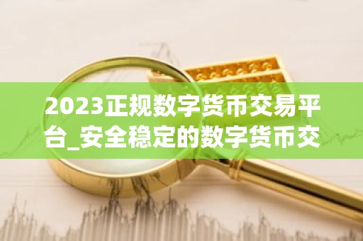 2023正规数字货币交易平台_安全稳定的数字货币交易平台榜单