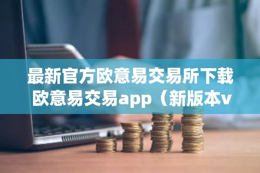 最新官方欧意易交易所下载 欧意易交易app（新版本v6.6.8）