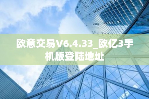 欧意交易V6.4.33_欧亿3手机版登陆地址