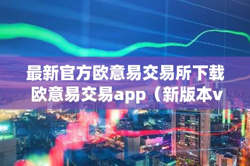 最新官方欧意易交易所下载 欧意易交易app（新版本v6.6.8）