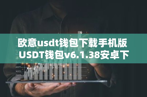 欧意usdt钱包下载手机版 USDT钱包v6.1.38安卓下载