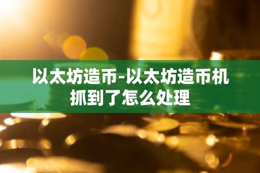 以太坊造币-以太坊造币机抓到了怎么处理