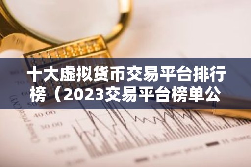 十大虚拟货币交易平台排行榜（2023交易平台榜单公布）