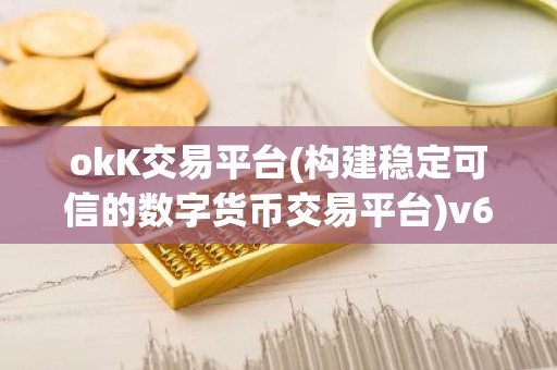 okK交易平台(构建稳定可信的数字货币交易平台)v6.26.58