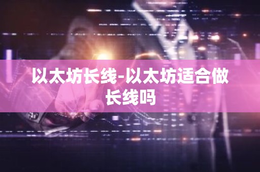 以太坊长线-以太坊适合做长线吗