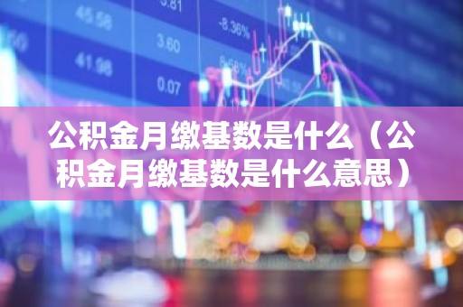 公积金月缴基数是什么（公积金月缴基数是什么意思）