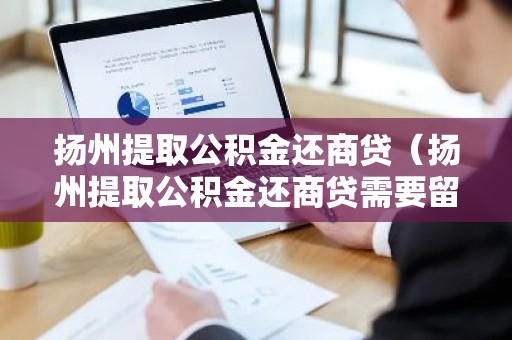 扬州提取公积金还商贷（扬州提取公积金还商贷需要留余额吗）