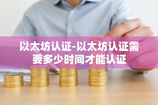 以太坊认证-以太坊认证需要多少时间才能认证