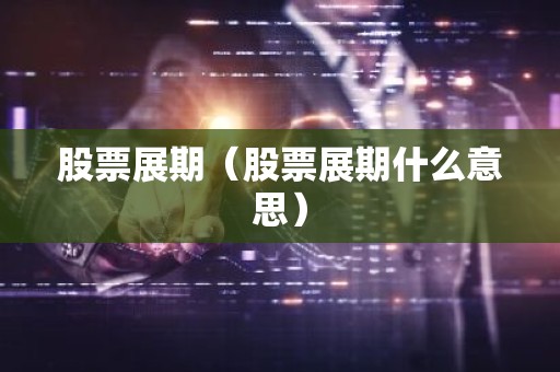 股票展期（股票展期什么意思）