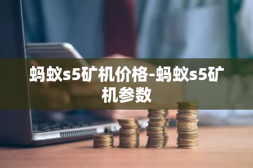 蚂蚁s5矿机价格-蚂蚁s5矿机参数