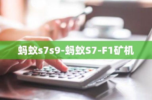 蚂蚁s7s9-蚂蚁S7-F1矿机