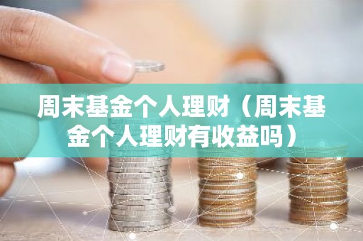 周末基金个人理财（周末基金个人理财有收益吗）