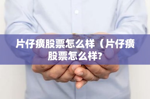 片仔癀股票怎么样（片仔癀股票怎么样?