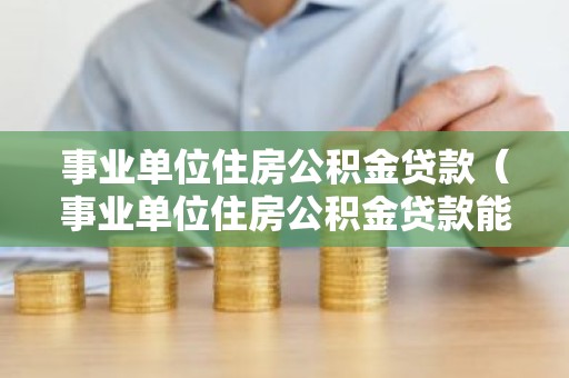 事业单位住房公积金贷款（事业单位住房公积金贷款能贷多少）
