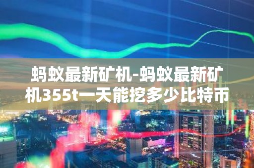 蚂蚁最新矿机-蚂蚁最新矿机355t一天能挖多少比特币啊
