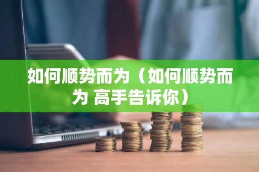 如何顺势而为（如何顺势而为 高手告诉你）