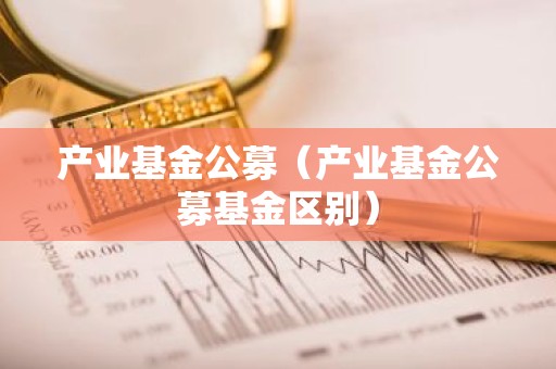 产业基金公募（产业基金公募基金区别）