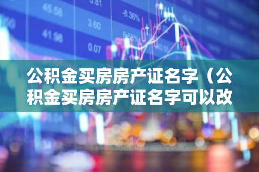 公积金买房房产证名字（公积金买房房产证名字可以改吗）