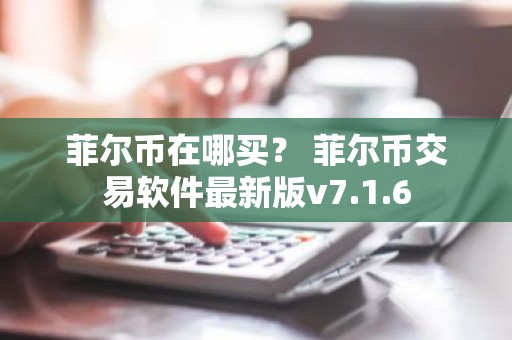 菲尔币在哪买？ 菲尔币交易软件最新版v7.1.6