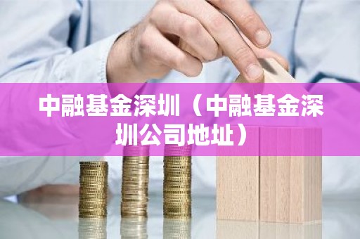 中融基金深圳（中融基金深圳公司地址）