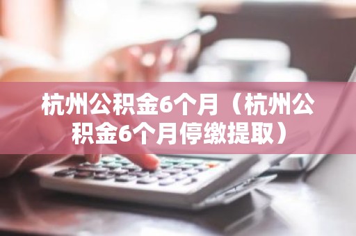 杭州公积金6个月（杭州公积金6个月停缴提取）
