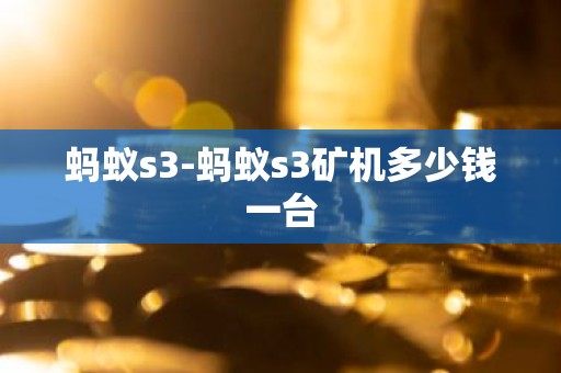 蚂蚁s3-蚂蚁s3矿机多少钱一台