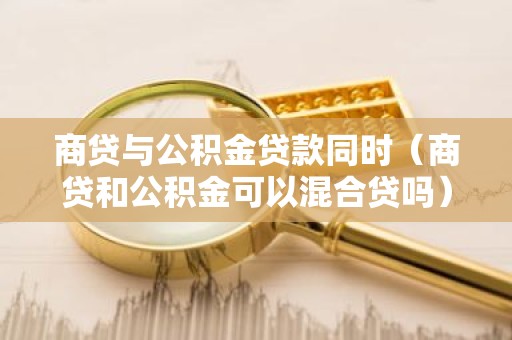 商贷与公积金贷款同时（商贷和公积金可以混合贷吗）