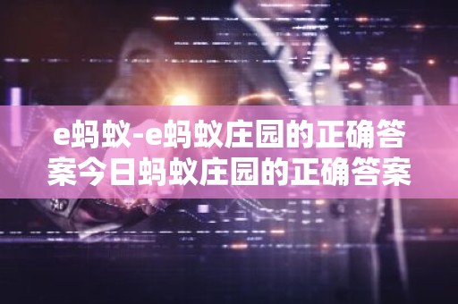 e蚂蚁-e蚂蚁庄园的正确答案今日蚂蚁庄园的正确答案