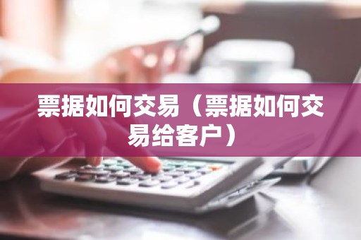 票据如何交易（票据如何交易给客户）