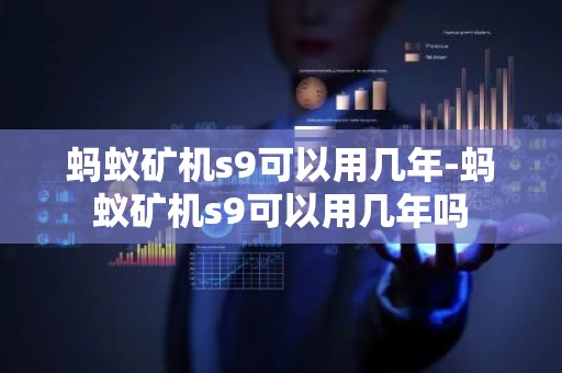 蚂蚁矿机s9可以用几年-蚂蚁矿机s9可以用几年吗