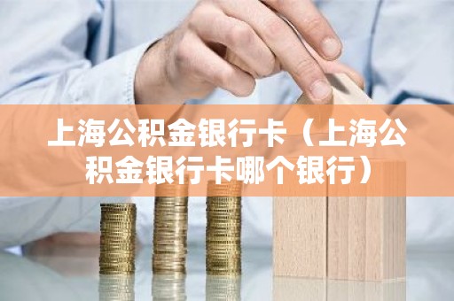 上海公积金银行卡（上海公积金银行卡哪个银行）