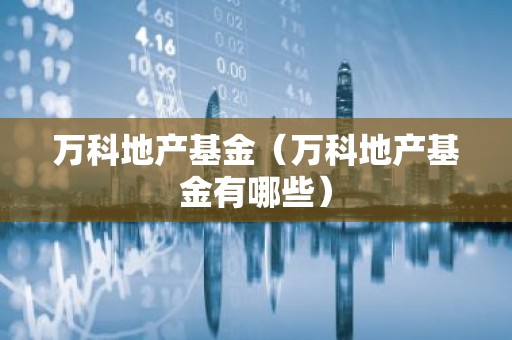 万科地产基金（万科地产基金有哪些）
