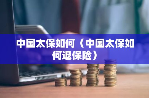 中国太保如何（中国太保如何退保险）