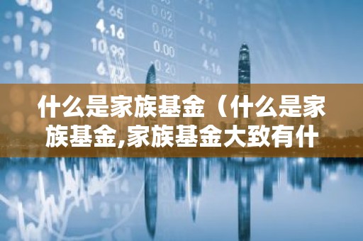 什么是家族基金（什么是家族基金,家族基金大致有什么功能）