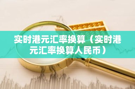 实时港元汇率换算（实时港元汇率换算人民币）