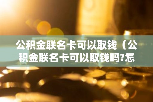 公积金联名卡可以取钱（公积金联名卡可以取钱吗?怎么取钱?