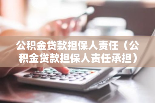公积金贷款担保人责任（公积金贷款担保人责任承担）