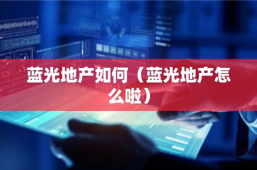 蓝光地产如何（蓝光地产怎么啦）