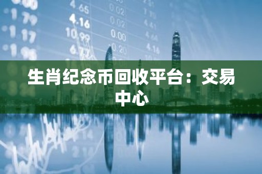 生肖纪念币回收平台：交易中心