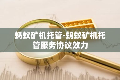 蚂蚁矿机托管-蚂蚁矿机托管服务协议效力
