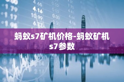 蚂蚁s7矿机价格-蚂蚁矿机s7参数