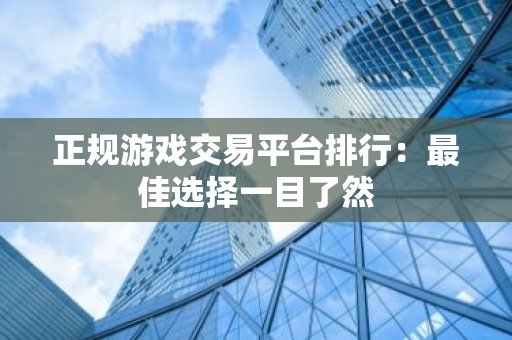 正规游戏交易平台排行：最佳选择一目了然