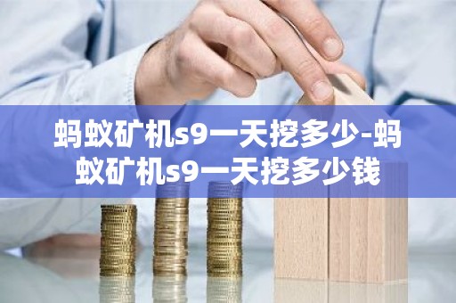 蚂蚁矿机s9一天挖多少-蚂蚁矿机s9一天挖多少钱