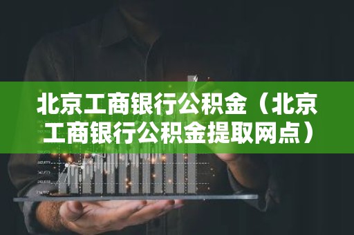 北京工商银行公积金（北京工商银行公积金提取网点）