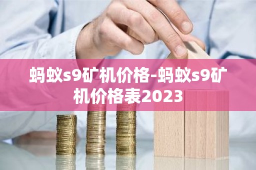 蚂蚁s9矿机价格-蚂蚁s9矿机价格表2023