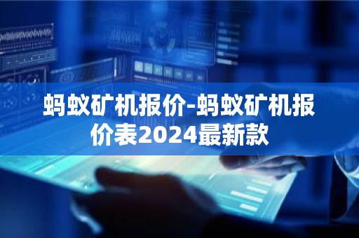 蚂蚁矿机报价-蚂蚁矿机报价表2024最新款