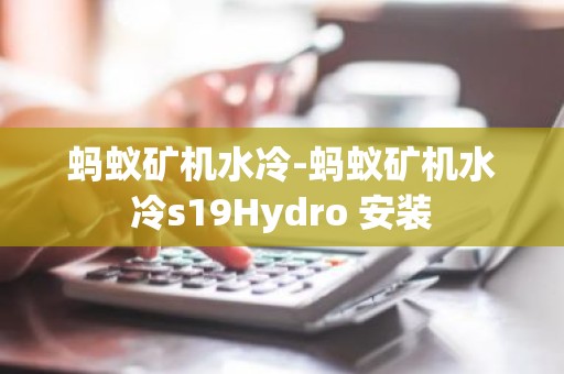 蚂蚁矿机水冷-蚂蚁矿机水冷s19Hydro 安装
