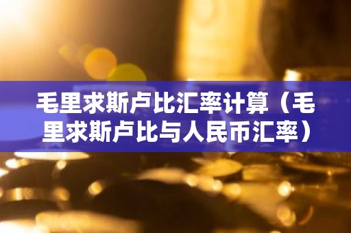 毛里求斯卢比汇率计算（毛里求斯卢比与人民币汇率）