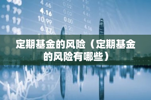 定期基金的风险（定期基金的风险有哪些）